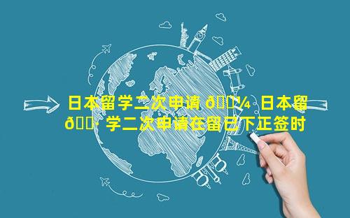 日本留学二次申请 🐼  日本留 🌷 学二次申请在留已下正签时需要注意什么